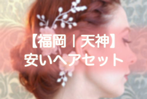 【福岡｜天神】安いヘアセット